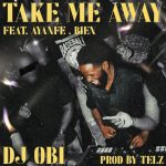 DJ Obi - Take Me Away ft. Ayanfe & Bien